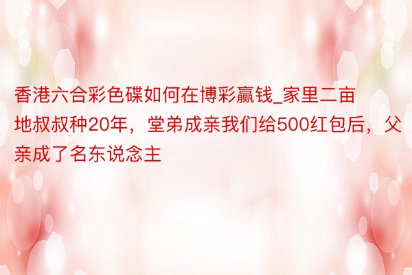 香港六合彩色碟如何在博彩赢钱_家里二亩地叔叔种20年，堂弟成亲我们给500红包后，父亲成了名东说念主