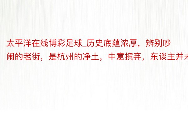 太平洋在线博彩足球_历史底蕴浓厚，辨别吵闹的老街，是杭州的净土，中意摈弃，东谈主并未几