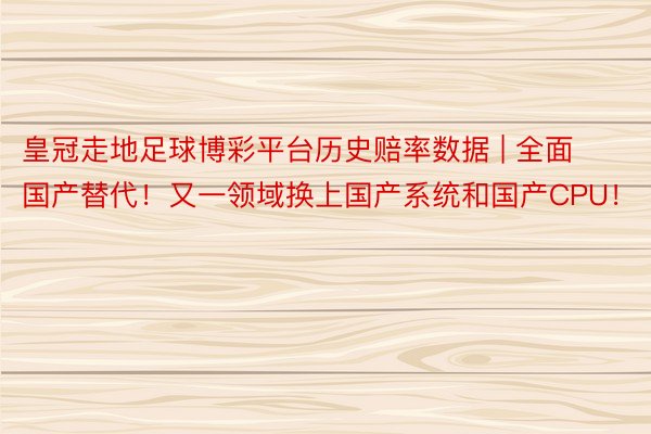 皇冠走地足球博彩平台历史赔率数据 | 全面国产替代！又一领域换上国产系统和国产CPU！