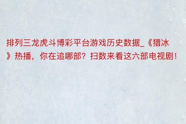 排列三龙虎斗博彩平台游戏历史数据_《猎冰》热播，你在追哪部？扫数来看这六部电视剧！