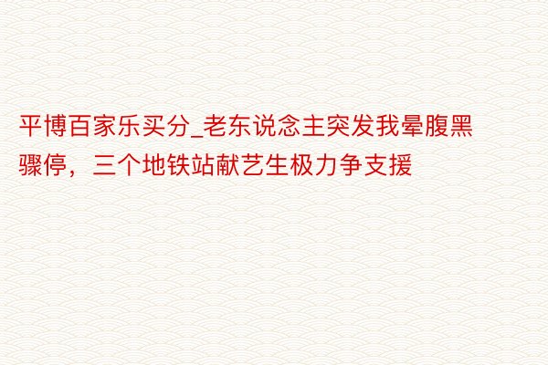 平博百家乐买分_老东说念主突发我晕腹黑骤停，三个地铁站献艺生极力争支援