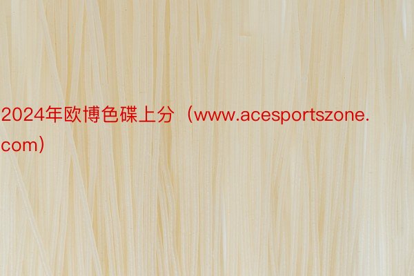 2024年欧博色碟上分（www.acesportszone.com）