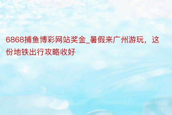 6868捕鱼博彩网站奖金_暑假来广州游玩，这份地铁出行攻略收好