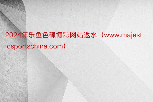 2024年乐鱼色碟博彩网站返水（www.majesticsportschina.com）