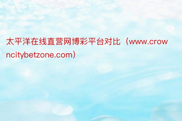 太平洋在线直营网博彩平台对比（www.crowncitybetzone.com）