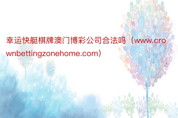 幸运快艇棋牌澳门博彩公司合法吗（www.crownbettingzonehome.com）