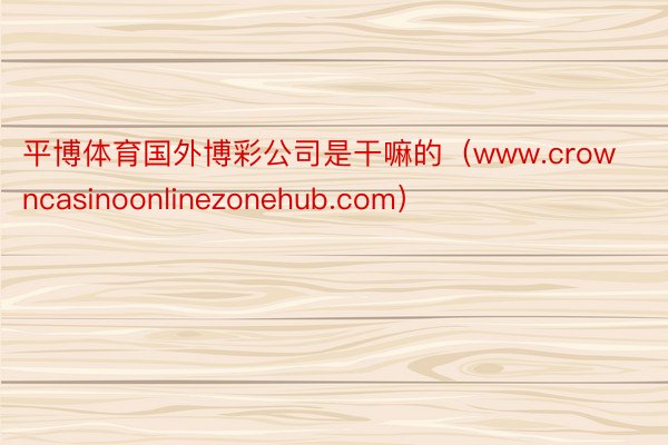 平博体育国外博彩公司是干嘛的（www.crowncasinoonlinezonehub.com）