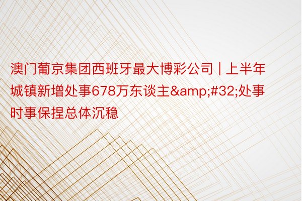 澳门葡京集团西班牙最大博彩公司 | 上半年城镇新增处事678万东谈主&#32;处事时事保捏总体沉稳