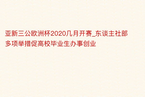 亚新三公欧洲杯2020几月开赛_东谈主社部多项举措促高校毕业生办事创业