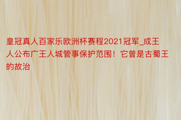 皇冠真人百家乐欧洲杯赛程2021冠军_成王人公布广王人城管事保护范围！它曾是古蜀王的故治