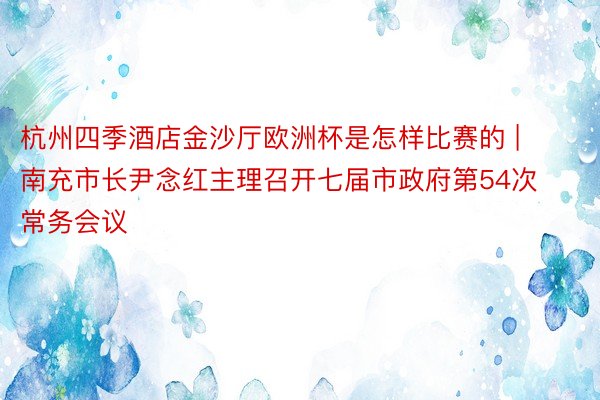 杭州四季酒店金沙厅欧洲杯是怎样比赛的 | 南充市长尹念红主理召开七届市政府第54次常务会议