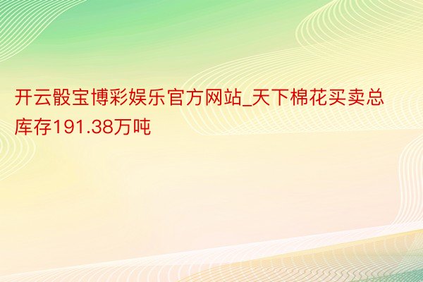 开云骰宝博彩娱乐官方网站_天下棉花买卖总库存191.38万吨