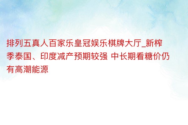 排列五真人百家乐皇冠娱乐棋牌大厅_新榨季泰国、印度减产预期较强 中长期看糖价仍有高潮能源