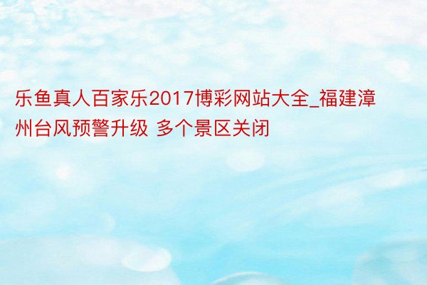 乐鱼真人百家乐2017博彩网站大全_福建漳州台风预警升级 多个景区关闭