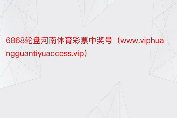 6868轮盘河南体育彩票中奖号（www.viphuangguantiyuaccess.vip）