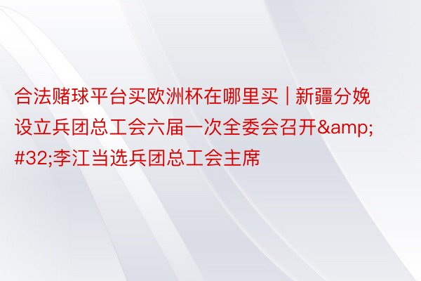 合法赌球平台买欧洲杯在哪里买 | 新疆分娩设立兵团总工会六届一次全委会召开&#32;李江当选兵团总工会主席