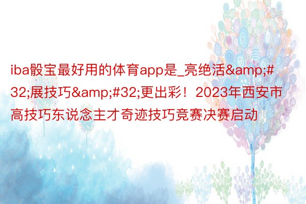 iba骰宝最好用的体育app是_亮绝活&#32;展技巧&#32;更出彩！2023年西安市高技巧东说念主才奇迹技巧竞赛决赛启动