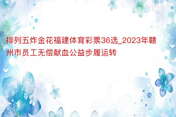 排列五炸金花福建体育彩票36选_2023年赣州市员工无偿献血公益步履运转