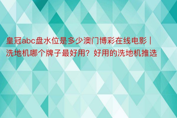 皇冠abc盘水位是多少澳门博彩在线电影 | 洗地机哪个牌子最好用？好用的洗地机推选