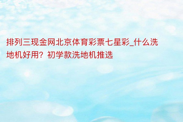 排列三现金网北京体育彩票七星彩_什么洗地机好用？初学款洗地机推选