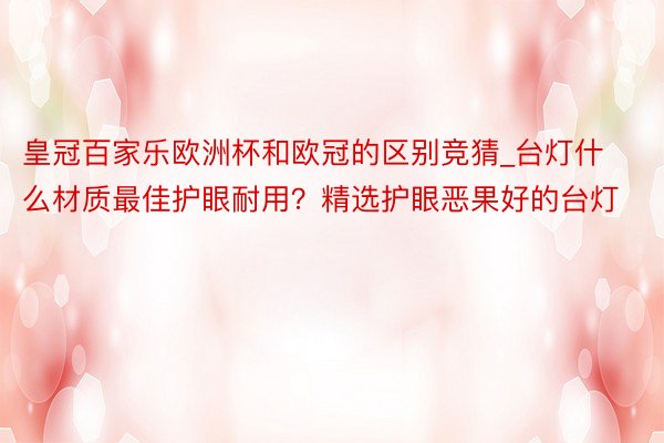 皇冠百家乐欧洲杯和欧冠的区别竞猜_台灯什么材质最佳护眼耐用？精选护眼恶果好的台灯