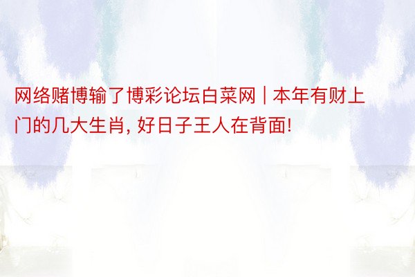 网络赌博输了博彩论坛白菜网 | 本年有财上门的几大生肖, 好日子王人在背面!