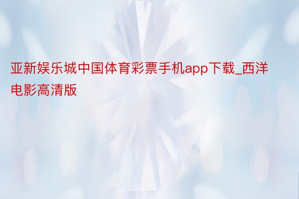 亚新娱乐城中国体育彩票手机app下载_西洋电影高清版