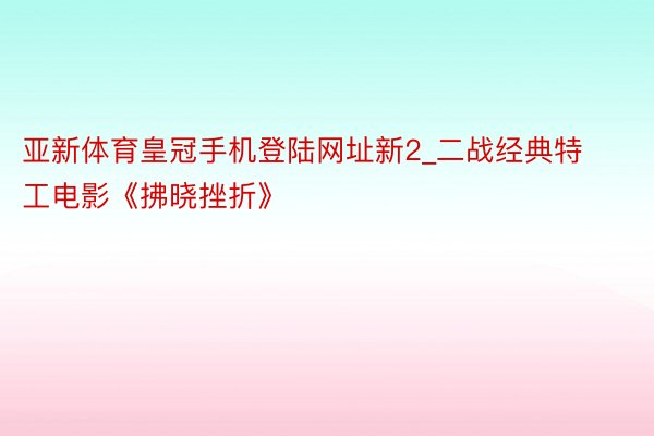 亚新体育皇冠手机登陆网址新2_二战经典特工电影《拂晓挫折》