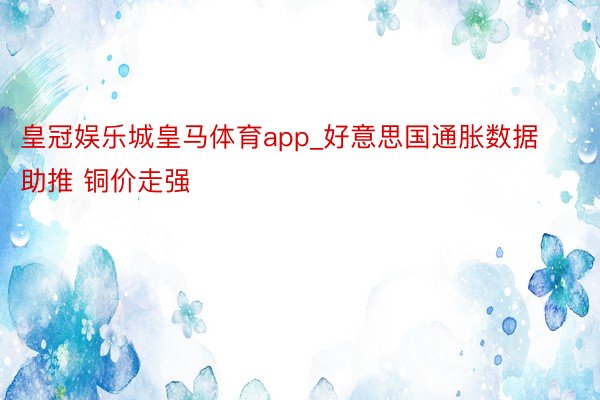 皇冠娱乐城皇马体育app_好意思国通胀数据助推 铜价走强