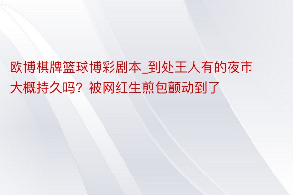 欧博棋牌篮球博彩剧本_到处王人有的夜市大概持久吗？被网红生煎包颤动到了