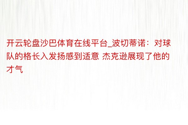 开云轮盘沙巴体育在线平台_波切蒂诺：对球队的格长入发扬感到适意 杰克逊展现了他的才气