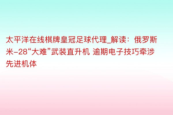 太平洋在线棋牌皇冠足球代理_解读：俄罗斯米-28“大难”武装直升机 逾期电子技巧牵涉先进机体