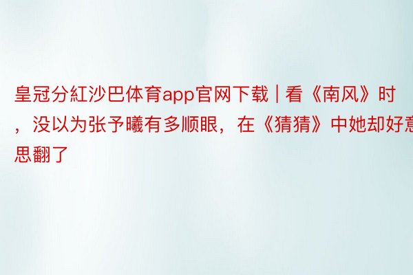 皇冠分紅沙巴体育app官网下载 | 看《南风》时，没以为张予曦有多顺眼，在《猜猜》中她却好意思翻了