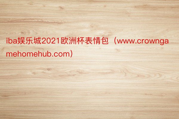 iba娱乐城2021欧洲杯表情包（www.crowngamehomehub.com）