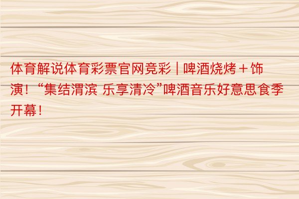 体育解说体育彩票官网竞彩 | 啤酒烧烤＋饰演！“集结渭滨 乐享清冷”啤酒音乐好意思食季开幕！