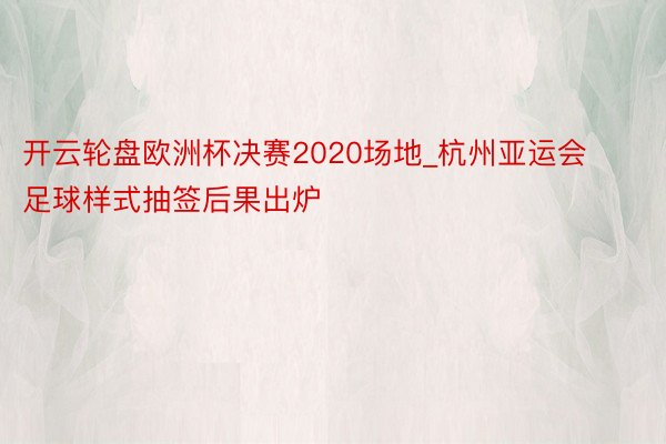 开云轮盘欧洲杯决赛2020场地_杭州亚运会足球样式抽签后果出炉