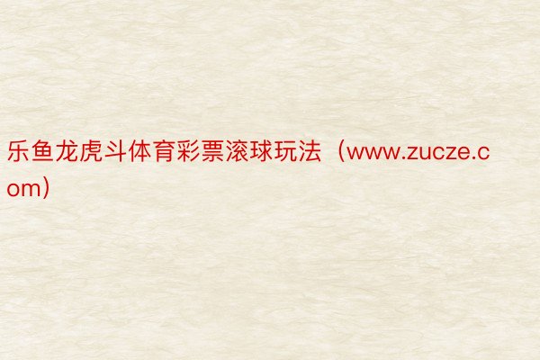 乐鱼龙虎斗体育彩票滚球玩法（www.zucze.com）