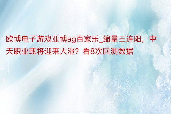 欧博电子游戏亚博ag百家乐_缩量三连阳，中天职业或将迎来大涨？看8次回测数据