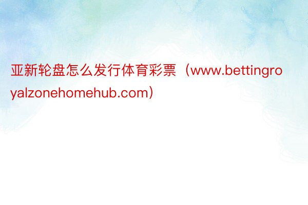 亚新轮盘怎么发行体育彩票（www.bettingroyalzonehomehub.com）