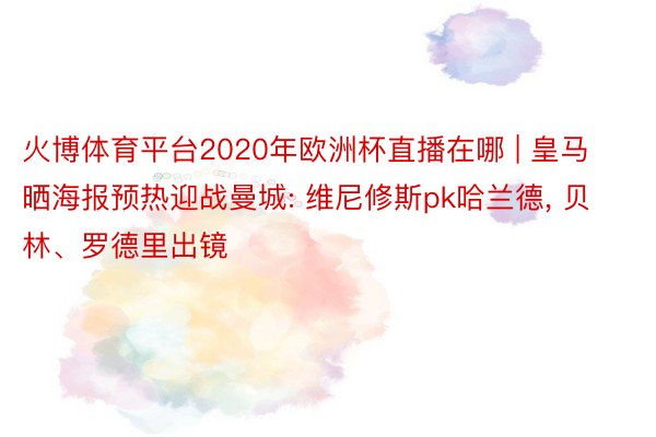 火博体育平台2020年欧洲杯直播在哪 | 皇马晒海报预热迎战曼城: 维尼修斯pk哈兰德, 贝林、罗德里出镜