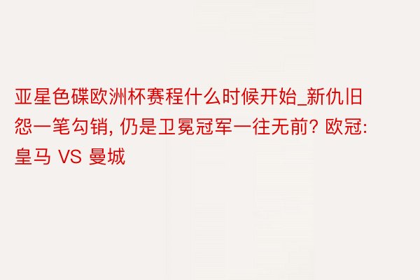 亚星色碟欧洲杯赛程什么时候开始_新仇旧怨一笔勾销， 仍是卫冕冠军一往无前? 欧冠: 皇马 VS 曼城