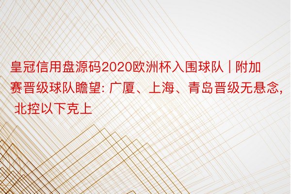 皇冠信用盘源码2020欧洲杯入围球队 | 附加赛晋级球队瞻望: 广厦、上海、青岛晋级无悬念, 北控以下克上