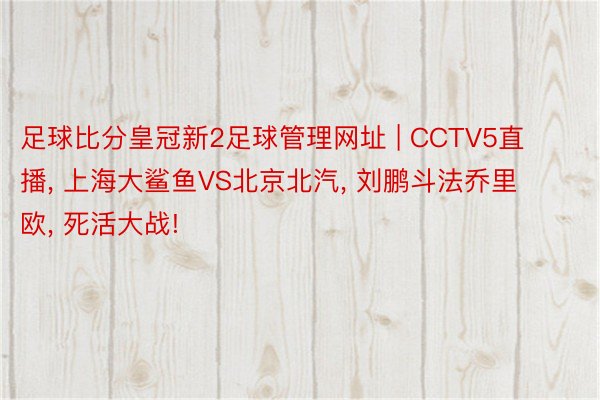 足球比分皇冠新2足球管理网址 | CCTV5直播， 上海大鲨鱼VS北京北汽， 刘鹏斗法乔里欧， 死活大战!