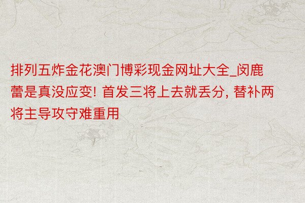 排列五炸金花澳门博彩现金网址大全_闵鹿蕾是真没应变! 首发三将上去就丢分, 替补两将主导攻守难重用