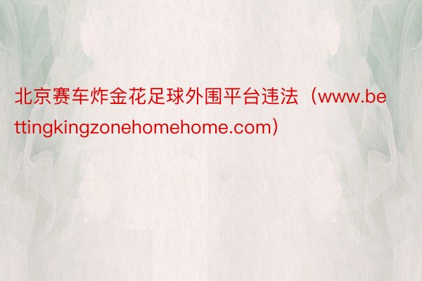 北京赛车炸金花足球外围平台违法（www.bettingkingzonehomehome.com）