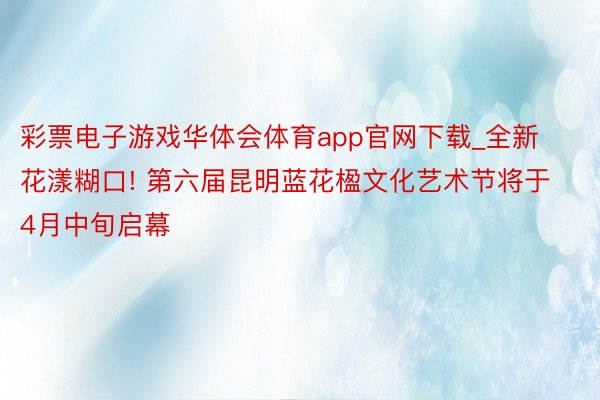 彩票电子游戏华体会体育app官网下载_全新花漾糊口! 第六届昆明蓝花楹文化艺术节将于4月中旬启幕