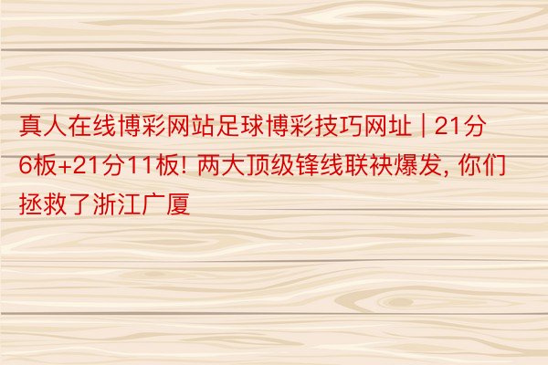 真人在线博彩网站足球博彩技巧网址 | 21分6板+21分11板! 两大顶级锋线联袂爆发, 你们拯救了浙江广厦