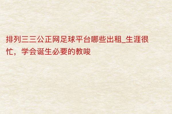 排列三三公正网足球平台哪些出租_生涯很忙，学会诞生必要的教唆