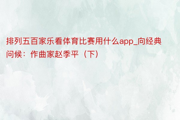 排列五百家乐看体育比赛用什么app_向经典问候：作曲家赵季平（下）