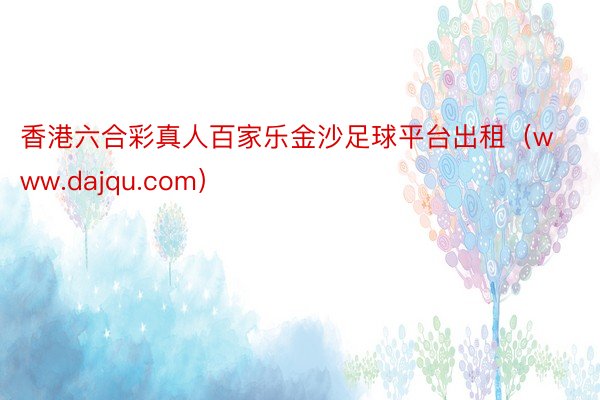 香港六合彩真人百家乐金沙足球平台出租（www.dajqu.com）